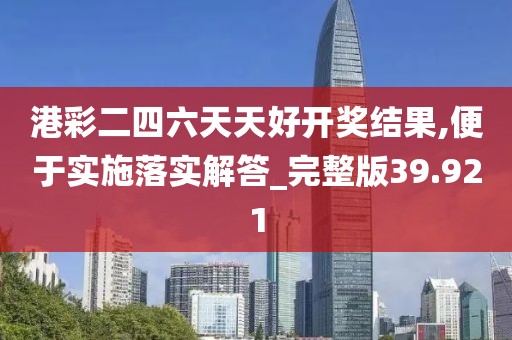 港彩二四六天天好开奖结果,便于实施落实解答_完整版39.921