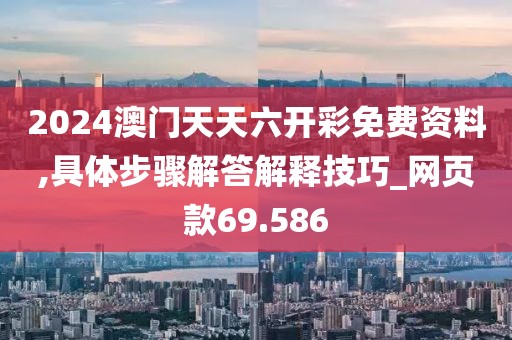 2024澳门天天六开彩免费资料,具体步骤解答解释技巧_网页款69.586