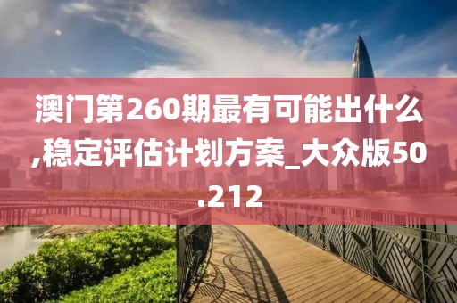 澳门第260期最有可能出什么,稳定评估计划方案_大众版50.212
