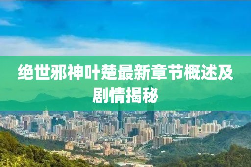 绝世邪神叶楚最新章节概述及剧情揭秘