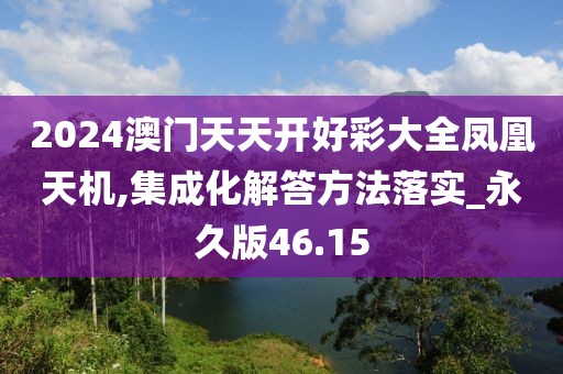 2024澳门天天开好彩大全凤凰天机,集成化解答方法落实_永久版46.15
