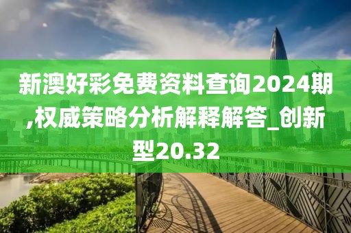 新澳好彩免费资料查询2024期,权威策略分析解释解答_创新型20.32