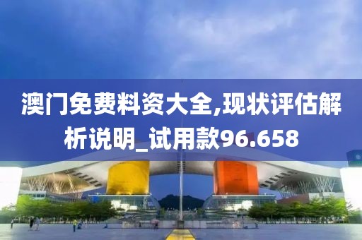 澳门免费料资大全,现状评估解析说明_试用款96.658