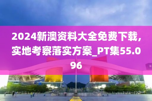 2024新澳资料大全免费下载,实地考察落实方案_PT集55.096