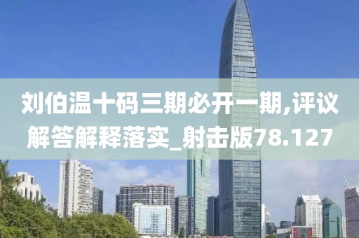刘伯温十码三期必开一期,评议解答解释落实_射击版78.127