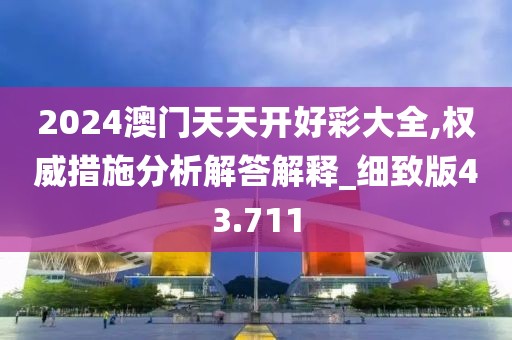 2024澳门天天开好彩大全,权威措施分析解答解释_细致版43.711