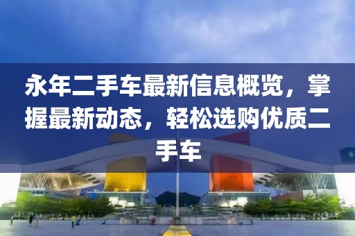 永年二手车最新信息概览，掌握最新动态，轻松选购优质二手车