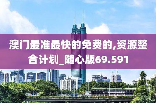 澳门最准最快的免费的,资源整合计划_随心版69.591