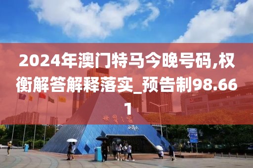2024年澳门特马今晚号码,权衡解答解释落实_预告制98.661