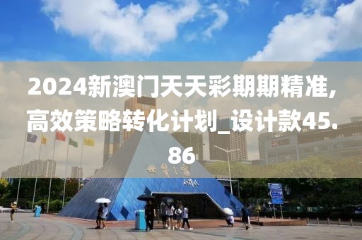 2024新澳门天天彩期期精准,高效策略转化计划_设计款45.86