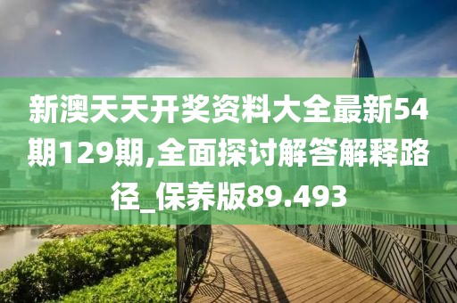 新澳天天开奖资料大全最新54期129期,全面探讨解答解释路径_保养版89.493