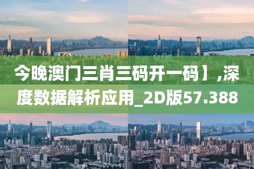 今晚澳门三肖三码开一码】,深度数据解析应用_2D版57.388
