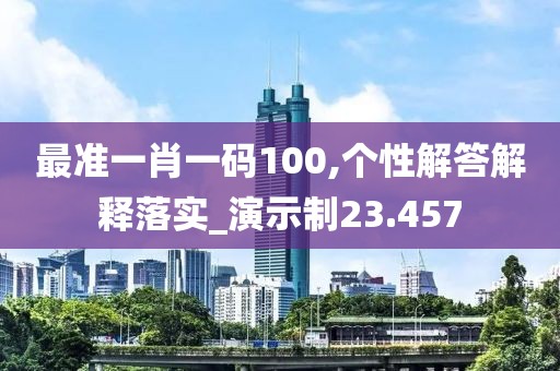 最准一肖一码100,个性解答解释落实_演示制23.457