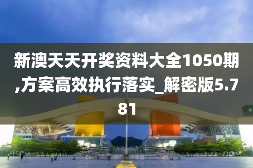 新澳天天开奖资料大全1050期,方案高效执行落实_解密版5.781