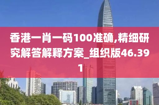 香港一肖一码100准确,精细研究解答解释方案_组织版46.391