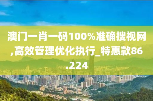 澳门一肖一码100%准确搜视网,高效管理优化执行_特惠款86.224