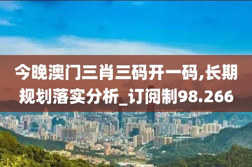 今晚澳门三肖三码开一码,长期规划落实分析_订阅制98.266