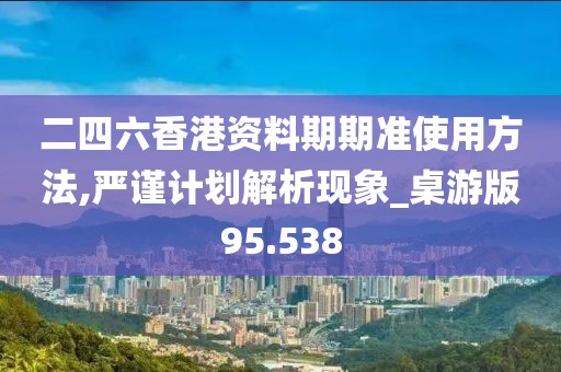 二四六香港资料期期准使用方法,严谨计划解析现象_桌游版95.538