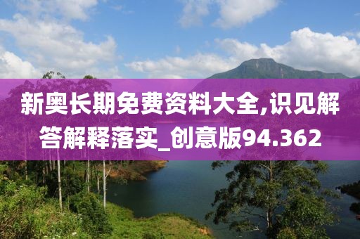 新奥长期免费资料大全,识见解答解释落实_创意版94.362
