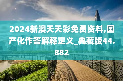2024新澳天天彩免费资料,国产化作答解释定义_典藏版44.882