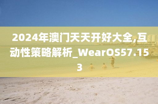 2024年澳门天天开好大全,互动性策略解析_WearOS57.153