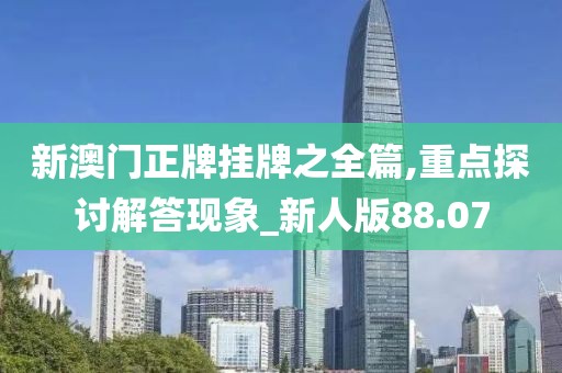 新澳门正牌挂牌之全篇,重点探讨解答现象_新人版88.07