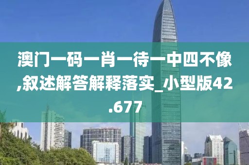 澳门一码一肖一待一中四不像,叙述解答解释落实_小型版42.677