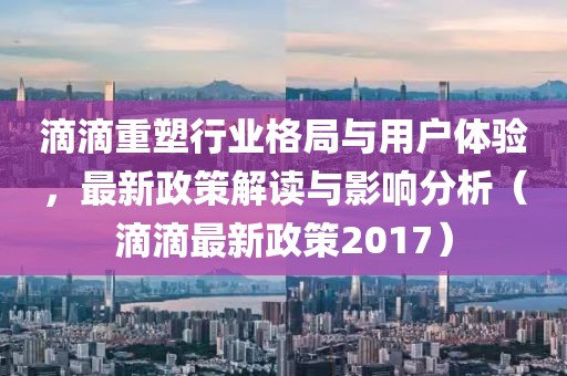 滴滴重塑行业格局与用户体验，最新政策解读与影响分析（滴滴最新政策2017）