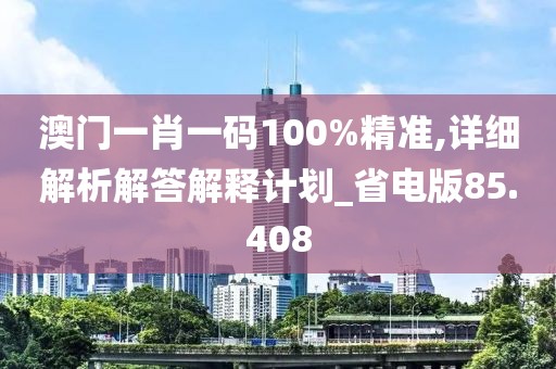 澳门一肖一码100%精准,详细解析解答解释计划_省电版85.408