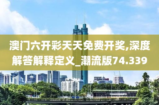 澳门六开彩天天免费开奖,深度解答解释定义_潮流版74.339