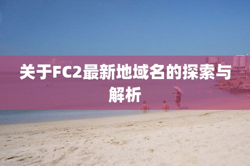 关于FC2最新地域名的探索与解析