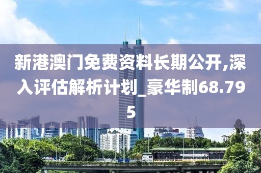 新港澳门免费资料长期公开,深入评估解析计划_豪华制68.795