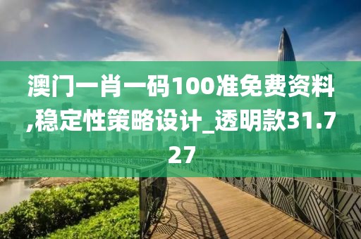澳门一肖一码100准免费资料,稳定性策略设计_透明款31.727