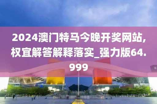 2024澳门特马今晚开奖网站,权宜解答解释落实_强力版64.999
