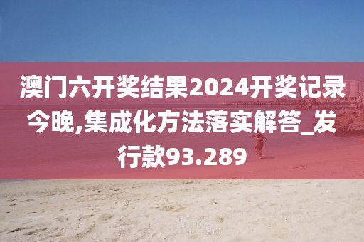 澳门六开奖结果2024开奖记录今晚,集成化方法落实解答_发行款93.289