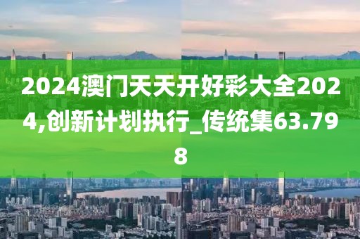 2024澳门天天开好彩大全2024,创新计划执行_传统集63.798