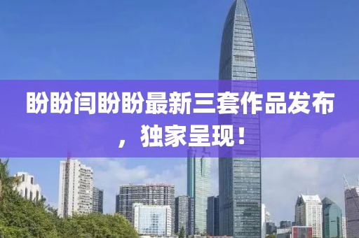 盼盼闫盼盼最新三套作品发布，独家呈现！