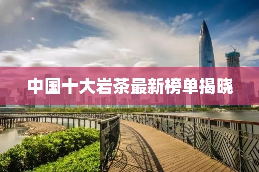中国十大岩茶最新榜单揭晓