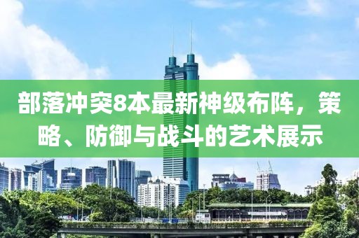 部落冲突8本最新神级布阵，策略、防御与战斗的艺术展示
