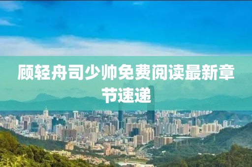 顾轻舟司少帅免费阅读最新章节速递