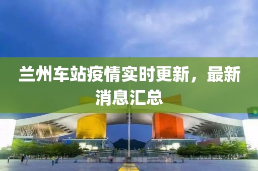 兰州车站疫情实时更新，最新消息汇总