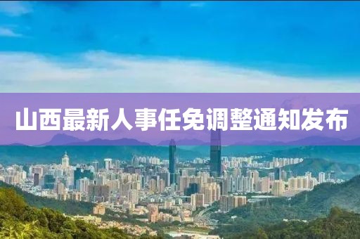 山西最新人事任免调整通知发布