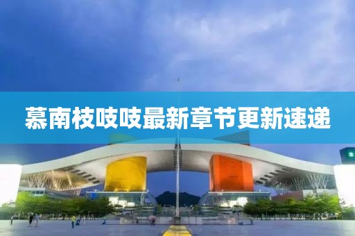 慕南枝吱吱最新章节更新速递