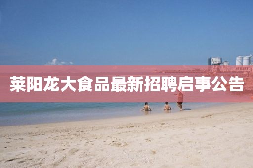 莱阳龙大食品最新招聘启事公告