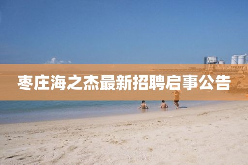 枣庄海之杰最新招聘启事公告