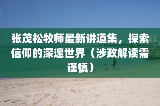 张茂松牧师最新讲道集，探索信仰的深邃世界（涉政解读需谨慎）