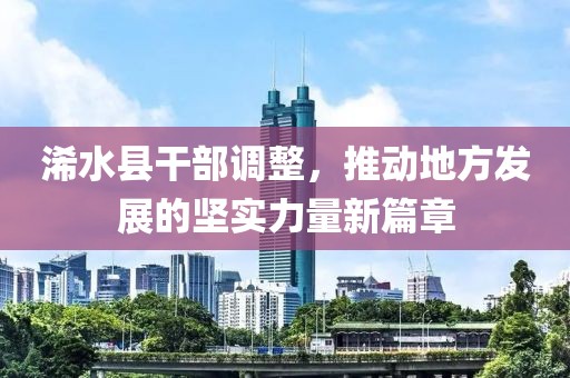 浠水县干部调整，推动地方发展的坚实力量新篇章