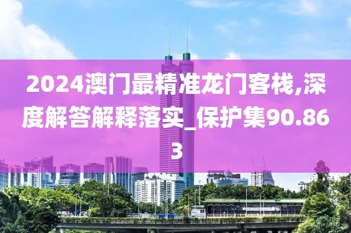 2024澳门最精准龙门客栈,深度解答解释落实_保护集90.863