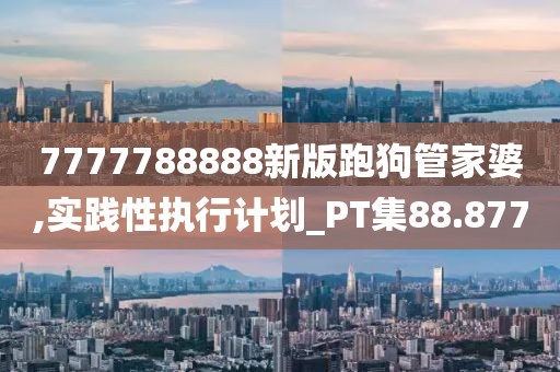 7777788888新版跑狗管家婆,实践性执行计划_PT集88.877