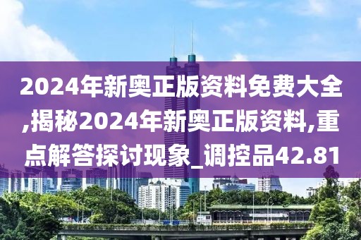 2024年新奥正版资料免费大全,揭秘2024年新奥正版资料,重点解答探讨现象_调控品42.81